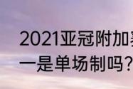 2021亚冠附加赛赛程？（亚冠4分之一是单场制吗？）