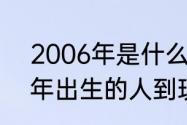 2006年是什么时候什么年代？（06年出生的人到现在多大了？）