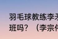 羽毛球教练李矛是不是在深圳办学习班吗？（李宗伟教练？）