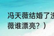 冯天薇结婚了没有？（李佳薇和冯天薇谁漂亮？）