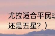 尤拉适合平民玩家吗？（尤拉是四星还是五星？）