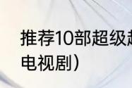 推荐10部超级超级好看的电视剧？（电视剧）