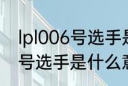 lpl006号选手是什么意思？（lpl006号选手是什么意思？）