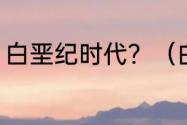 白垩纪时代？（白垩纪有哪些时期？）