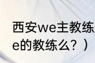 西安we主教练是谁？（微笑现在是we的教练么？）