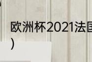 欧洲杯2021法国第几？（欧洲杯2021）