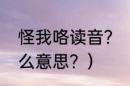 怪我咯读音？（男生说，怪我咯，什么意思？）