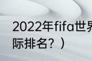 2022年fifa世界排名完整？（FIFA国际排名？）