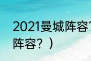 2021曼城阵容？（fifa足球世界曼城阵容？）