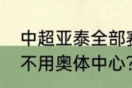 中超亚泰全部赛程？（长春亚泰为啥不用奥体中心？）