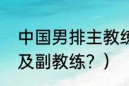 中国男排主教练？（历届男排主教练及副教练？）