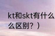 kt和skt有什么区别？（kt和skt有什么区别？）