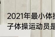 2021年最小体操冠军是谁？（东京女子体操运动员是谁？）