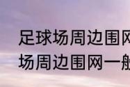 足球场周边围网一般围多高？（足球场周边围网一般围多高？）