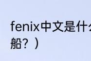 fenix中文是什么意思？（人类第一艘船？）