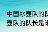 中国冰壶队的队长是谁啊？（中国冰壶队的队长是谁啊？）