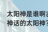 太阳神是谁啊古希腊神话的？（希腊神话的太阳神？）