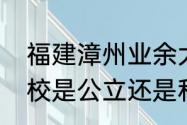 福建漳州业余大学是什么学校？（体校是公立还是私立？）