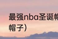 最强nba圣诞帽子有什么用？（圣诞帽子）