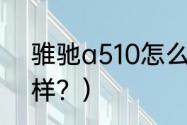 骓驰a510怎么样？（骓驰a510怎么样？）