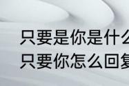 只要是你是什么意思？（情人发给我只要你怎么回复？）