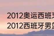 2012奥运西班牙男篮阵容是什么？（2012西班牙男篮都有谁？）