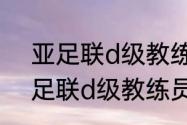 亚足联d级教练员是什么水平？（亚足联d级教练员是什么水平？）