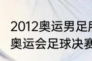 2012奥运男足所有比赛结果？（2012奥运会足球决赛比分？）