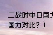 二战时中日国力对比？（二战时中日国力对比？）