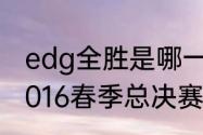 edg全胜是哪一个赛季？（《LPL》2016春季总决赛地点与时间介绍？）