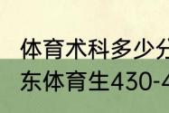 体育术科多少分才可以上广体？（广东体育生430-480分能上什么大学？）