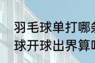 羽毛球单打哪条线才算出界？（羽毛球开球出界算吗？）