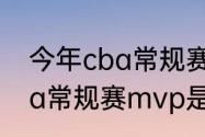 今年cba常规赛mvp是谁？（今年cba常规赛mvp是谁？）