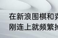 在新浪围棋和弈城围棋对弈中为什么刚连上就频繁掉线？（新浪围棋）