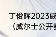 丁俊晖2023威尔士公开赛正赛时间？（威尔士公开赛丁俊晖比赛时间？）