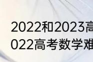 2022和2023高考数学哪个更难？（2022高考数学难度排行榜？）