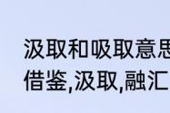 汲取和吸取意思有什么不同？（吸收,借鉴,汲取,融汇的四个词的意思？）