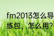 fm2013怎么导入战术包？（FM08训练包，怎么用？）