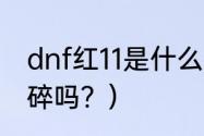 dnf红11是什么意思？（dnf增幅11会碎吗？）