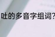 吐的多音字组词？（吐是什么意思？）