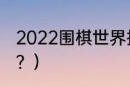 2022围棋世界排名？（围棋世冠排名？）