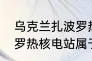 乌克兰扎波罗热核电站介绍？（扎波罗热核电站属于哪个洲？）