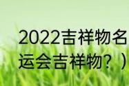 2022吉祥物名字？（2022年冬季奥运会吉祥物？）