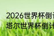 2026世界杯倒计时还有多少天？（卡塔尔世界杯倒计时牌？）