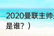 2020曼联主帅是谁？（曼联的主教练是谁？）