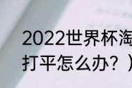 2022世界杯淘汰赛规则？（世界杯打平怎么办？）