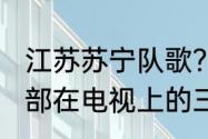 江苏苏宁队歌？（江苏苏宁足球俱乐部在电视上的三个字母缩写是什么？）