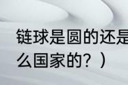 链球是圆的还是什么的`？（链球是什么国家的？）