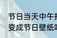 节日当天中午打开节日锁屏壁纸还会变成节日壁纸吗？（节日壁纸）