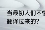 当最初人们不懂得外语时，是怎么被翻译过来的？（语言翻译）